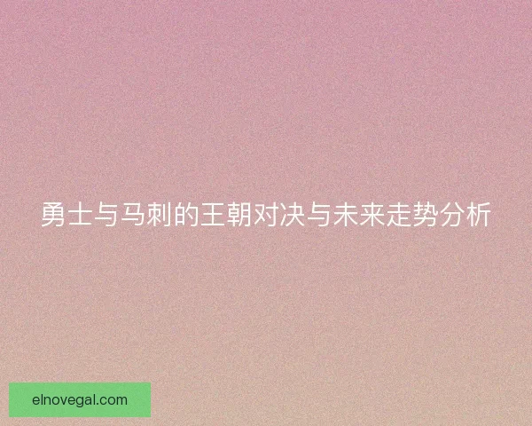 勇士与马刺的王朝对决与未来走势分析
