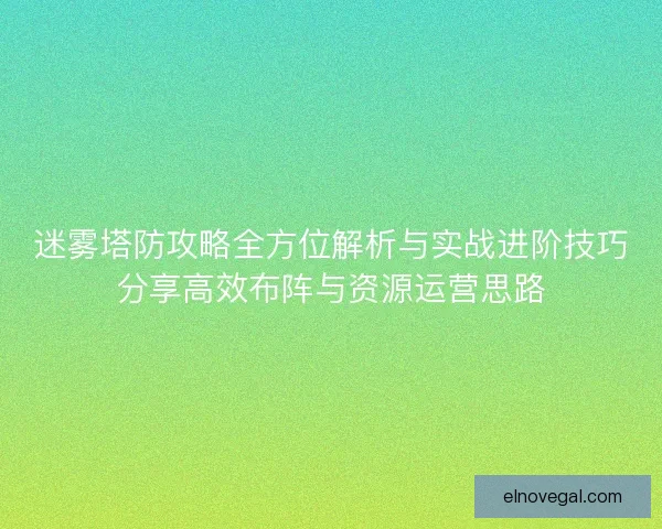 迷雾塔防攻略全方位解析与实战进阶技巧分享高效布阵与资源运营思路